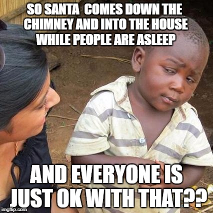 People are weird, kid. | SO SANTA  COMES DOWN THE CHIMNEY AND INTO THE HOUSE WHILE PEOPLE ARE ASLEEP; AND EVERYONE IS JUST OK WITH THAT?? | image tagged in third world skeptical kid,santa busted,strange customs | made w/ Imgflip meme maker