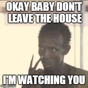 Look At Me | OKAY BABY DON'T LEAVE THE HOUSE; I'M WATCHING YOU | image tagged in memes,look at me | made w/ Imgflip meme maker