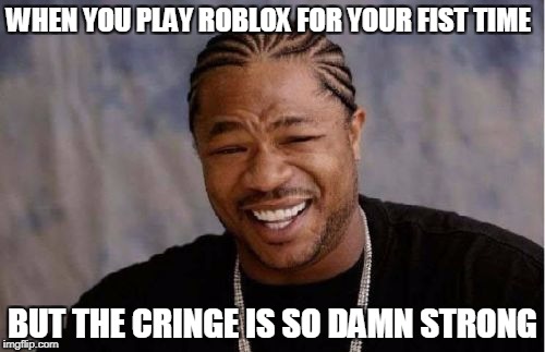 Yo Dawg Heard You Meme | WHEN YOU PLAY ROBLOX FOR YOUR FIST TIME; BUT THE CRINGE IS SO DAMN STRONG | image tagged in memes,yo dawg heard you | made w/ Imgflip meme maker