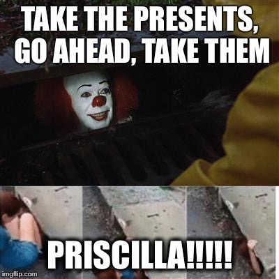 pennywise in sewer | TAKE THE PRESENTS, GO AHEAD, TAKE THEM; PRISCILLA!!!!! | image tagged in pennywise in sewer | made w/ Imgflip meme maker