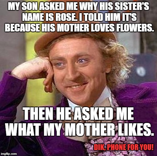 Creepy Condescending Wonka Meme | MY SON ASKED ME WHY HIS SISTER'S NAME IS ROSE. I TOLD HIM IT'S BECAUSE HIS MOTHER LOVES FLOWERS. THEN HE ASKED ME WHAT MY MOTHER LIKES. DIK, PHONE FOR YOU! | image tagged in memes,creepy condescending wonka | made w/ Imgflip meme maker