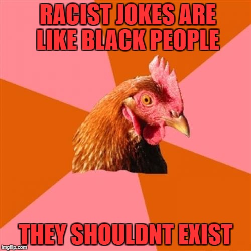 Anti Joke Chicken Meme | RACIST JOKES ARE LIKE BLACK PEOPLE; THEY SHOULDNT EXIST | image tagged in memes,anti joke chicken,funny,dark humor,ssby | made w/ Imgflip meme maker