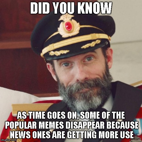 Am I the only one around here.... | DID YOU KNOW; AS TIME GOES ON, SOME OF THE POPULAR MEMES DISAPPEAR BECAUSE NEWS ONES ARE GETTING MORE USE | image tagged in captain obvious,popular memes,new memes,did you know | made w/ Imgflip meme maker
