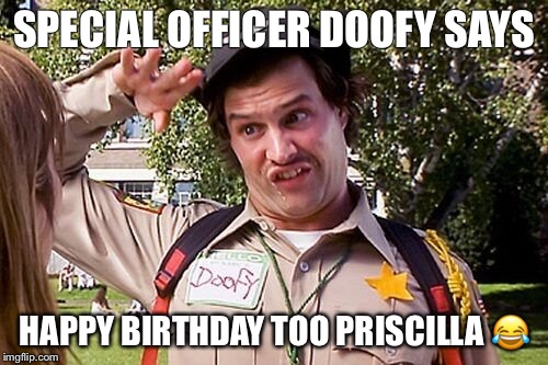 Special Officer Doofy | SPECIAL OFFICER DOOFY SAYS; HAPPY BIRTHDAY TOO PRISCILLA 😂 | image tagged in special officer doofy | made w/ Imgflip meme maker
