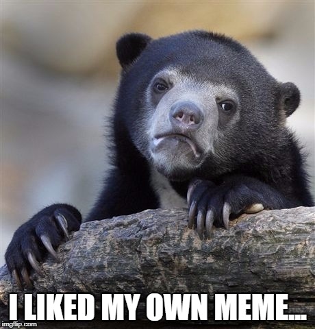 Don't we all... | I LIKED MY OWN MEME... | image tagged in memes,confession bear | made w/ Imgflip meme maker