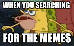 Spongegar Meme | WHEN YOU SEARCHING; FOR THE MEMES | image tagged in memes,spongegar | made w/ Imgflip meme maker