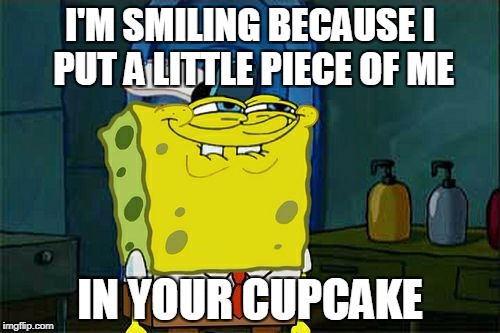 Don't You Squidward | I'M SMILING BECAUSE I PUT A LITTLE PIECE OF ME; IN YOUR CUPCAKE | image tagged in memes,dont you squidward | made w/ Imgflip meme maker