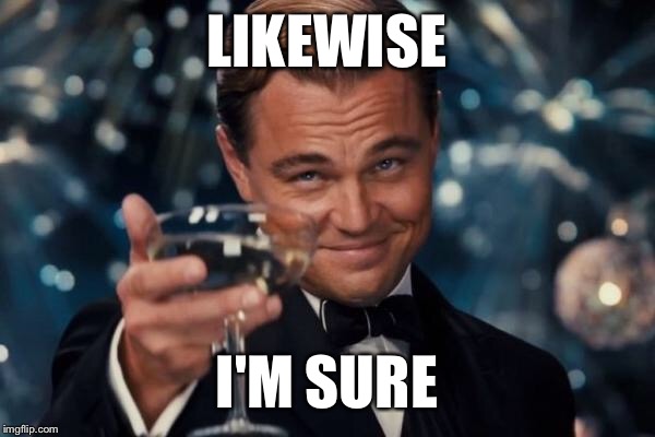 Leonardo Dicaprio Cheers Meme | LIKEWISE I'M SURE | image tagged in memes,leonardo dicaprio cheers | made w/ Imgflip meme maker