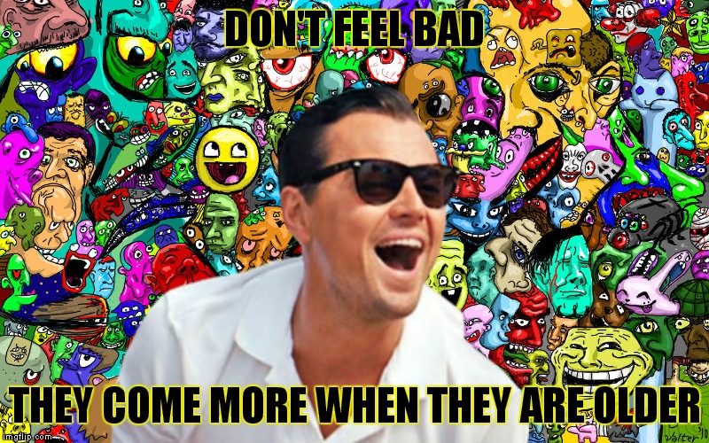 leo ha! | DON'T FEEL BAD THEY COME MORE WHEN THEY ARE OLDER | image tagged in leo ha | made w/ Imgflip meme maker