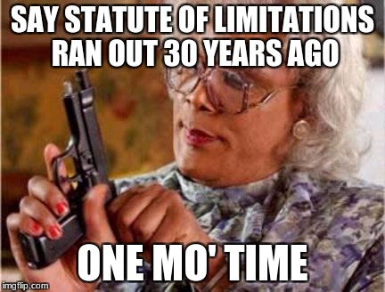 Madea | SAY STATUTE OF LIMITATIONS RAN OUT 30 YEARS AGO; ONE MO' TIME | image tagged in madea | made w/ Imgflip meme maker