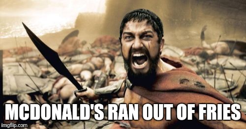 Sparta Leonidas | MCDONALD'S RAN OUT OF FRIES | image tagged in memes,sparta leonidas | made w/ Imgflip meme maker
