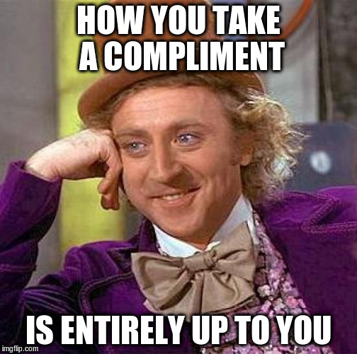 Creepy Condescending Wonka Meme | HOW YOU TAKE A COMPLIMENT IS ENTIRELY UP TO YOU | image tagged in memes,creepy condescending wonka | made w/ Imgflip meme maker