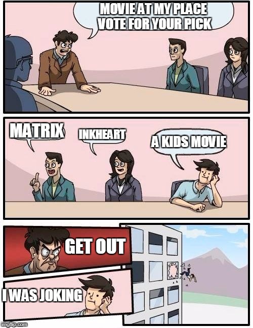 Boardroom Meeting Suggestion Meme | MOVIE AT MY PLACE VOTE FOR YOUR PICK; MATRIX; INKHEART; A KIDS MOVIE; GET OUT; I WAS JOKING | image tagged in memes,boardroom meeting suggestion | made w/ Imgflip meme maker