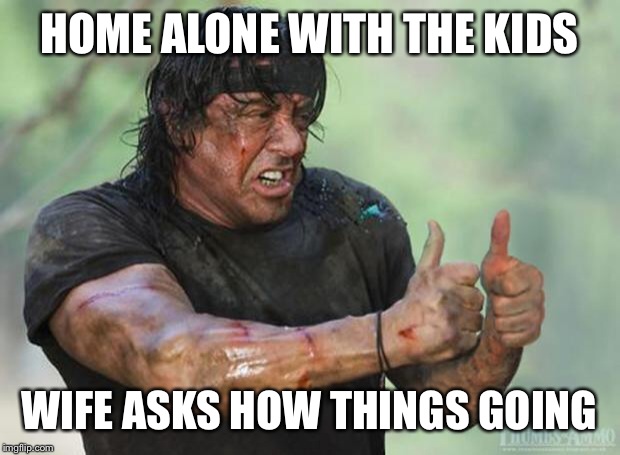 Thumbs Up Rambo | HOME ALONE WITH THE KIDS; WIFE ASKS HOW THINGS GOING | image tagged in thumbs up rambo | made w/ Imgflip meme maker