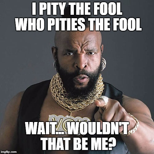 Mr T Pity The Fool Meme | I PITY THE FOOL WHO PITIES THE FOOL; WAIT... WOULDN'T THAT BE ME? | image tagged in memes,mr t pity the fool | made w/ Imgflip meme maker