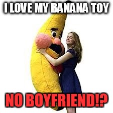 Banana Toy | NO BOYFRIEND!? | image tagged in banana | made w/ Imgflip meme maker
