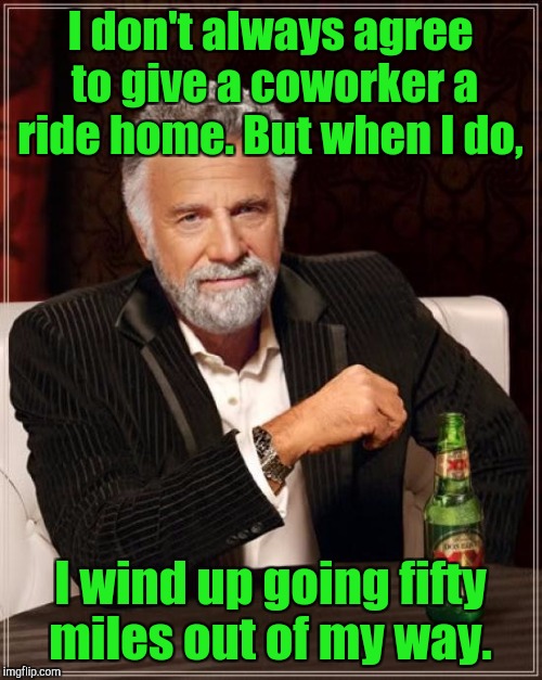 The Most Interesting Man In The World Meme | I don't always agree to give a coworker a ride home. But when I do, I wind up going fifty miles out of my way. | image tagged in memes,the most interesting man in the world | made w/ Imgflip meme maker