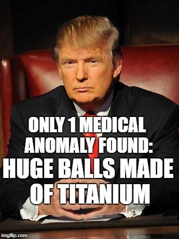 Serious Trump | ONLY 1 MEDICAL ANOMALY FOUND:; HUGE BALLS MADE OF TITANIUM | image tagged in serious trump | made w/ Imgflip meme maker