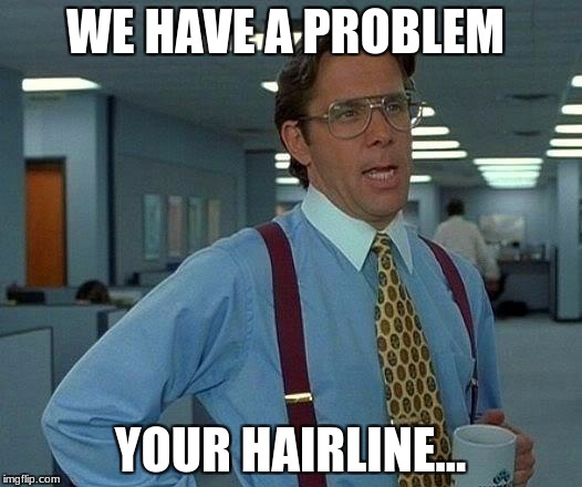 That Would Be Great Meme | WE HAVE A PROBLEM; YOUR HAIRLINE... | image tagged in memes,that would be great | made w/ Imgflip meme maker