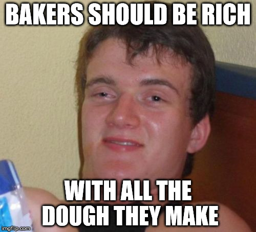 10 Guy Meme | BAKERS SHOULD BE RICH; WITH ALL THE DOUGH THEY MAKE | image tagged in memes,10 guy | made w/ Imgflip meme maker