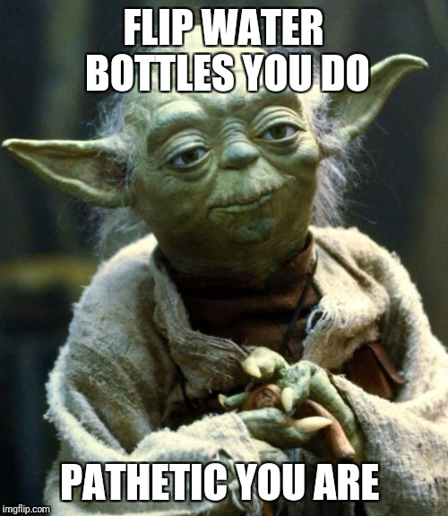 Star Wars Yoda Meme | FLIP WATER BOTTLES YOU DO; PATHETIC YOU ARE | image tagged in memes,star wars yoda | made w/ Imgflip meme maker
