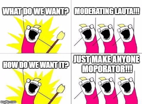 What Do We Want Meme | WHAT DO WE WANT? MODERATING LAUTA!!! JUST MAKE ANYONE MOPORATOR!!! HOW DO WE WANT IT? | image tagged in memes,what do we want | made w/ Imgflip meme maker