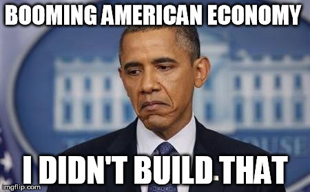 Obama Sad Face | BOOMING AMERICAN ECONOMY; I DIDN'T BUILD THAT | image tagged in obama sad face | made w/ Imgflip meme maker