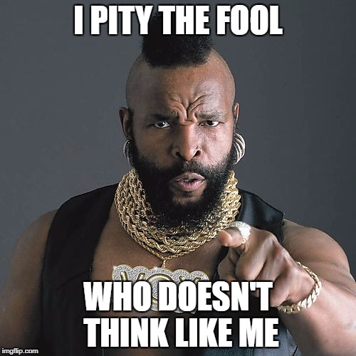 Mr T Pity The Fool Meme | I PITY THE FOOL; WHO DOESN'T THINK LIKE ME | image tagged in memes,mr t pity the fool | made w/ Imgflip meme maker