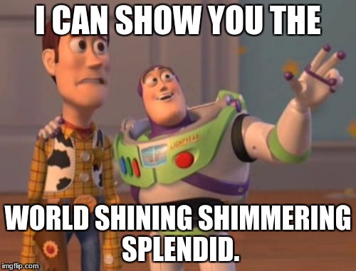 X, X Everywhere Meme | I CAN SHOW YOU THE; WORLD SHINING SHIMMERING SPLENDID. | image tagged in memes,x x everywhere | made w/ Imgflip meme maker