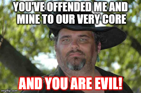 YOU'VE OFFENDED ME AND MINE TO OUR VERY CORE AND YOU ARE EVIL! | made w/ Imgflip meme maker