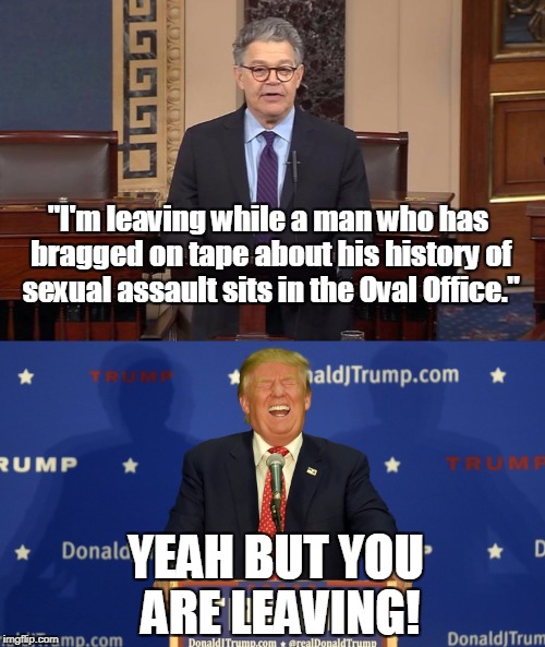 In his speech announcing his resignation Al Franken slammed President Donald Trump (like it even matters)   | "I'm leaving while a man who has bragged on tape about his history of sexual assault sits in the Oval Office."; YEAH BUT YOU ARE LEAVING! | image tagged in al franken,donald trump,sexual assault,scumbags,deviants | made w/ Imgflip meme maker