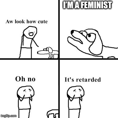 Oh no its retarted | I’M A FEMINIST | image tagged in oh no its retarted | made w/ Imgflip meme maker