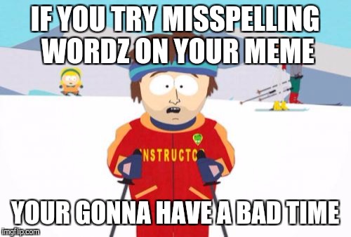 Super Cool Ski Instructor | IF YOU TRY MISSPELLING WORDZ ON YOUR MEME; YOUR GONNA HAVE A BAD TIME | image tagged in memes,super cool ski instructor | made w/ Imgflip meme maker