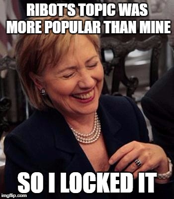 Hillary LOL | RIBOT'S TOPIC WAS MORE POPULAR THAN MINE; SO I LOCKED IT | image tagged in hillary lol | made w/ Imgflip meme maker