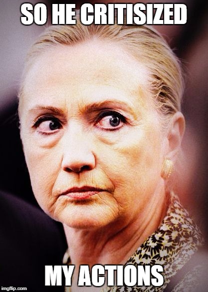 Hillary Death Stare | SO HE CRITISIZED; MY ACTIONS | image tagged in hillary death stare | made w/ Imgflip meme maker