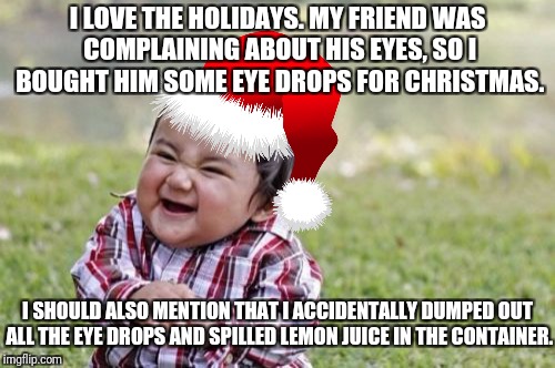 Evil Toddler Meme | I LOVE THE HOLIDAYS. MY FRIEND WAS COMPLAINING ABOUT HIS EYES, SO I BOUGHT HIM SOME EYE DROPS FOR CHRISTMAS. I SHOULD ALSO MENTION THAT I ACCIDENTALLY DUMPED OUT ALL THE EYE DROPS AND SPILLED LEMON JUICE IN THE CONTAINER. | image tagged in memes,evil toddler | made w/ Imgflip meme maker