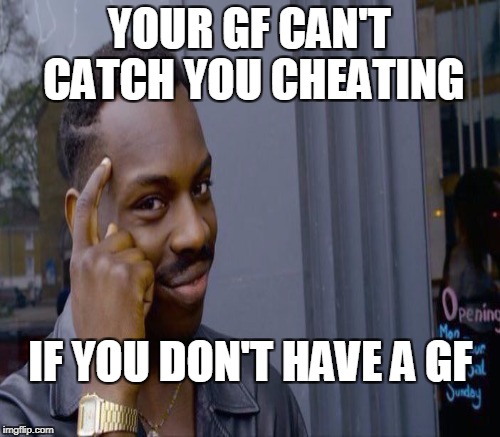 YOUR GF CAN'T CATCH YOU CHEATING IF YOU DON'T HAVE A GF | made w/ Imgflip meme maker