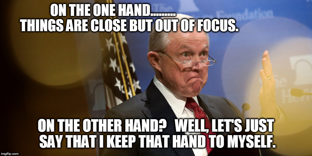 ON THE ONE HAND.........                            
           THINGS ARE CLOSE BUT OUT OF FOCUS. ON THE OTHER HAND?   WELL, LET'S JUST SAY THAT I KEEP THAT HAND TO MYSELF. | image tagged in sessions | made w/ Imgflip meme maker