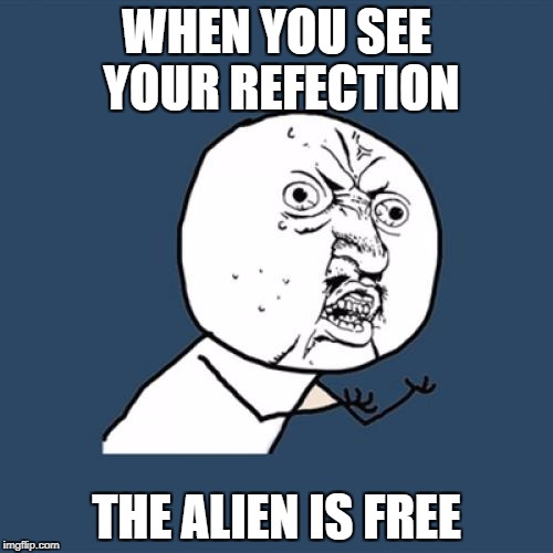 Y U No Meme | WHEN YOU SEE YOUR REFECTION; THE ALIEN IS FREE | image tagged in memes,y u no | made w/ Imgflip meme maker