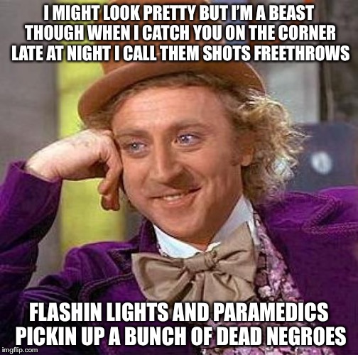 Creepy Condescending Wonka | I MIGHT LOOK PRETTY BUT I’M A BEAST THOUGH WHEN I CATCH YOU ON THE CORNER LATE AT NIGHT I CALL THEM SHOTS FREETHROWS; FLASHIN LIGHTS AND PARAMEDICS PICKIN UP A BUNCH OF DEAD NEGROES | image tagged in memes,creepy condescending wonka,ax baby | made w/ Imgflip meme maker