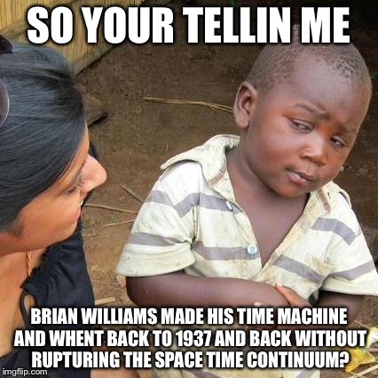 Third World Skeptical Kid Meme | SO YOUR TELLIN ME BRIAN WILLIAMS MADE HIS TIME MACHINE AND WHENT BACK TO 1937 AND BACK WITHOUT RUPTURING THE SPACE TIME CONTINUUM? | image tagged in memes,third world skeptical kid | made w/ Imgflip meme maker