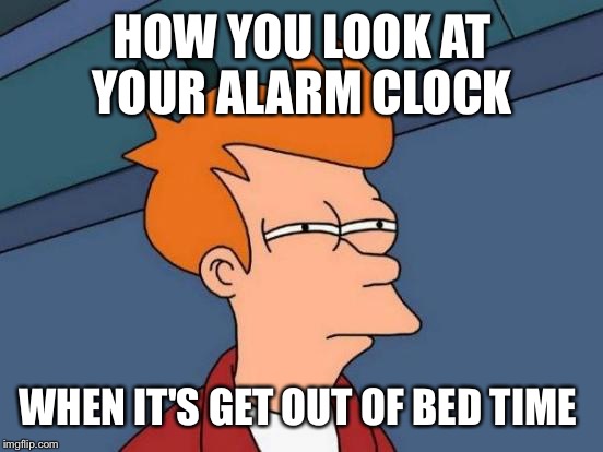 Futurama Fry Meme | HOW YOU LOOK AT YOUR ALARM CLOCK WHEN IT'S GET OUT OF BED TIME | image tagged in memes,futurama fry | made w/ Imgflip meme maker