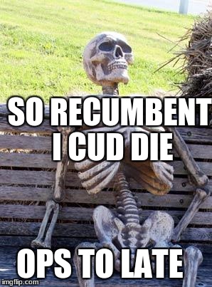 Waiting Skeleton | SO RECUMBENT I CUD DIE; OPS TO LATE | image tagged in memes,waiting skeleton | made w/ Imgflip meme maker