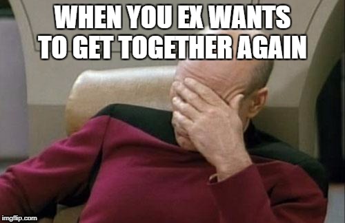 Captain Picard Facepalm Meme | WHEN YOU EX WANTS TO GET TOGETHER AGAIN | image tagged in memes,captain picard facepalm | made w/ Imgflip meme maker
