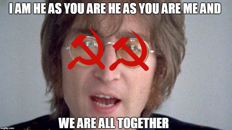 Hear these lyrics and had a thought... | I AM HE AS YOU ARE HE AS YOU ARE ME AND; WE ARE ALL TOGETHER | image tagged in memes,the beatles,john lennon,communism,music,lyrics | made w/ Imgflip meme maker
