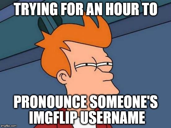 Futurama Fry Meme | TRYING FOR AN HOUR TO; PRONOUNCE SOMEONE'S IMGFLIP USERNAME | image tagged in memes,futurama fry | made w/ Imgflip meme maker