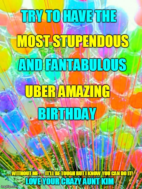 TRY TO HAVE THE . . . WITHOUT ME . . .  IT'LL BE TOUGH BUT I KNOW YOU CAN DO IT!  MOST STUPENDOUS  AND FANTABULOUS  UBER AMAZING BIRTHDAY LO | image tagged in chooselaughter/bdayballoon | made w/ Imgflip meme maker