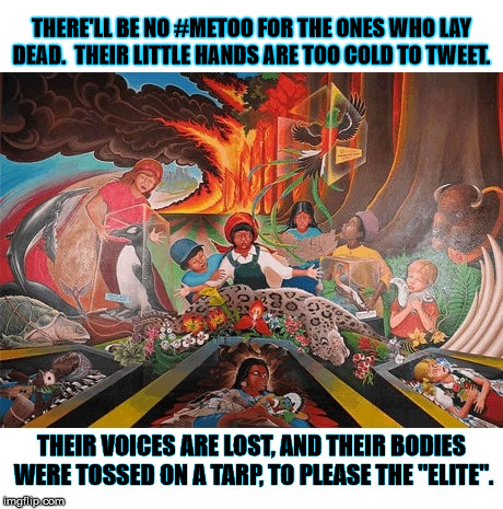THERE'LL BE NO #METOO FOR THE ONES WHO LAY DEAD.  THEIR LITTLE HANDS ARE TOO COLD TO TWEET. THEIR VOICES ARE LOST, AND THEIR BODIES WERE TOSSED ON A TARP, TO PLEASE THE "ELITE". | image tagged in metoo denver airport elite | made w/ Imgflip meme maker