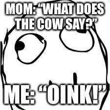 Derp | MOM: “WHAT DOES THE COW SAY?”; ME: “OINK!” | image tagged in memes,derp | made w/ Imgflip meme maker