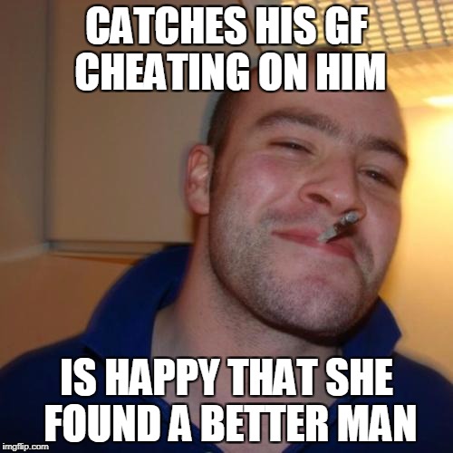 Good Guy Greg Meme | CATCHES HIS GF CHEATING ON HIM; IS HAPPY THAT SHE FOUND A BETTER MAN | image tagged in memes,good guy greg | made w/ Imgflip meme maker